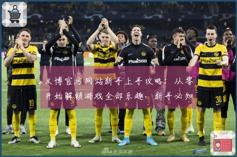 火博官方网站新手上手攻略：从零开始解锁游戏全部乐趣，新手必知的技巧都在这里