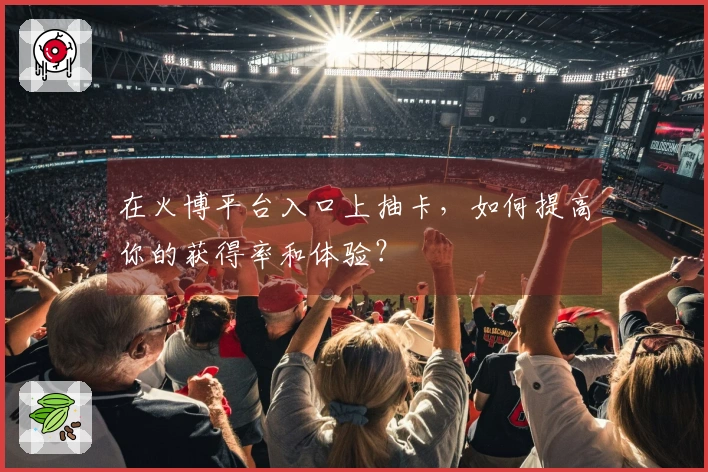 在火博平台入口上抽卡，如何提高你的获得率和体验？