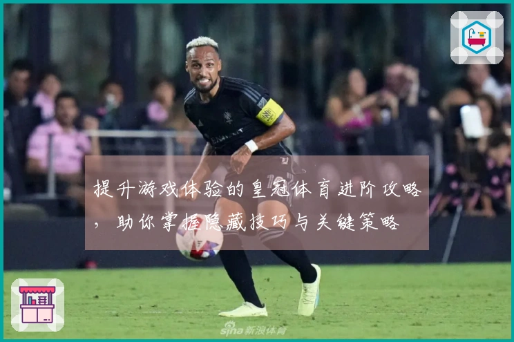 提升游戏体验的皇冠体育进阶攻略，助你掌握隐藏技巧与关键策略
