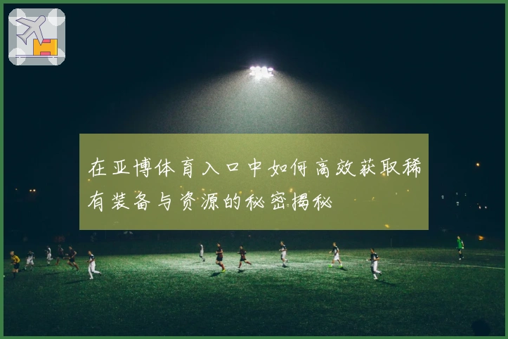 在亚博体育入口中如何高效获取稀有装备与资源的秘密揭秘