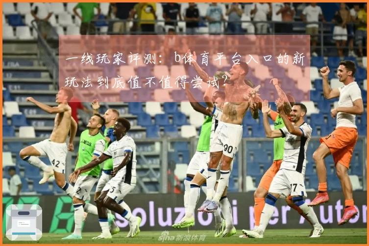 一线玩家评测：b体育平台入口的新玩法到底值不值得尝试？
