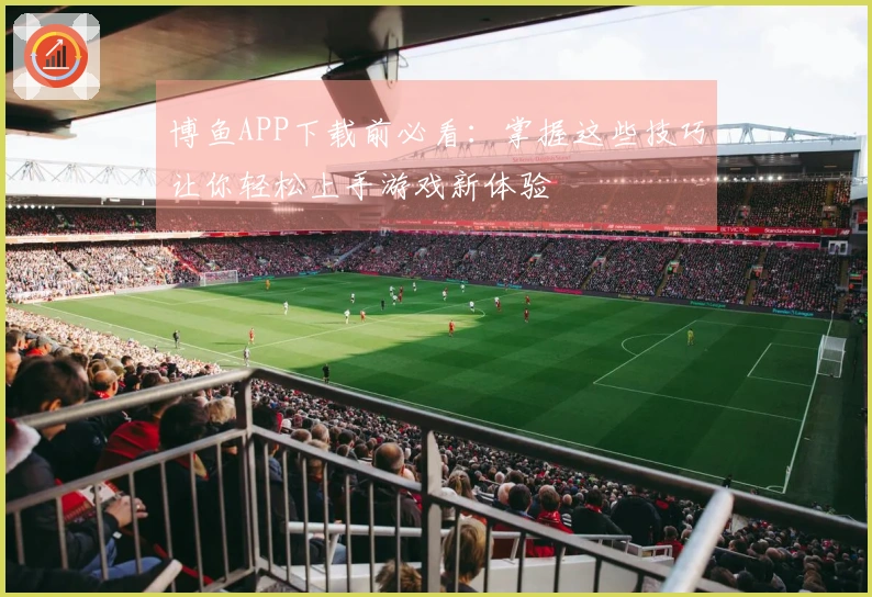 博鱼APP下载前必看：掌握这些技巧让你轻松上手游戏新体验