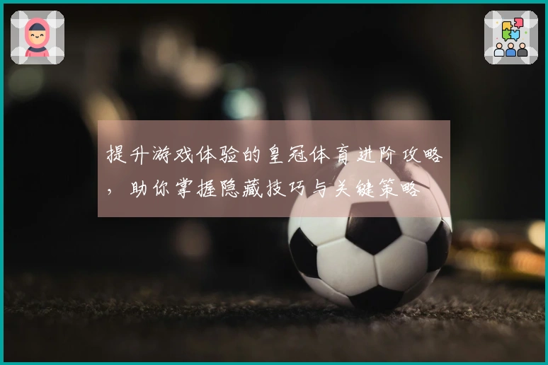 提升游戏体验的皇冠体育进阶攻略，助你掌握隐藏技巧与关键策略