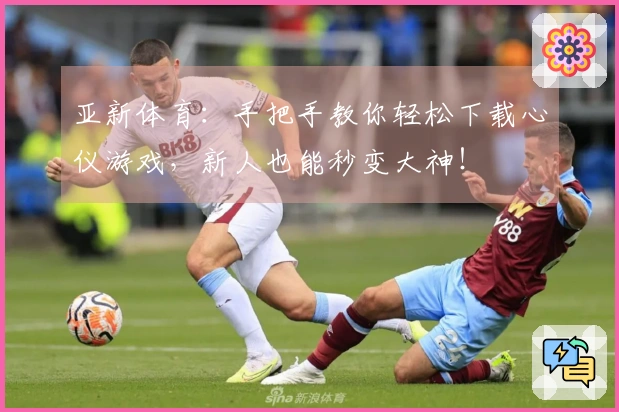 亚新体育：手把手教你轻松下载心仪游戏，新人也能秒变大神！