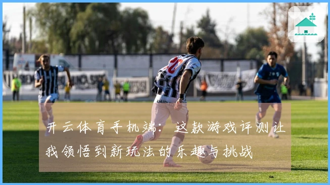 开云体育手机端：这款游戏评测让我领悟到新玩法的乐趣与挑战