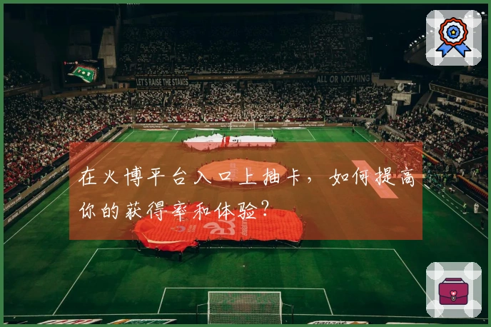 在火博平台入口上抽卡，如何提高你的获得率和体验？