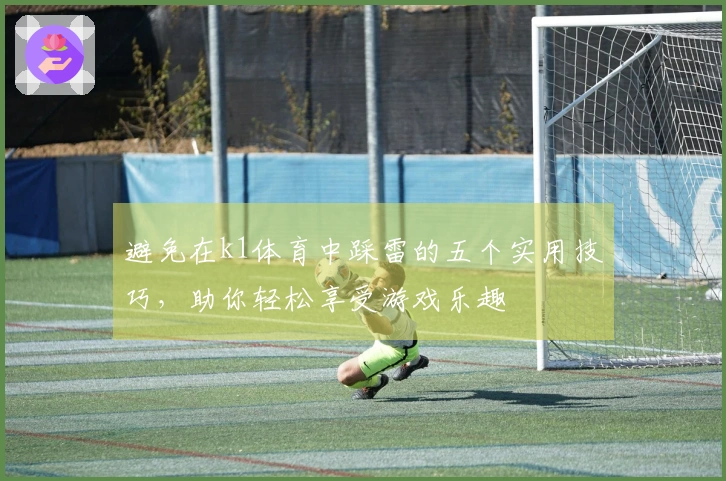 避免在k1体育中踩雷的五个实用技巧，助你轻松享受游戏乐趣