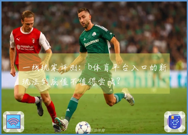 一线玩家评测:b体育平台入口的新玩法到底值不值得尝试?