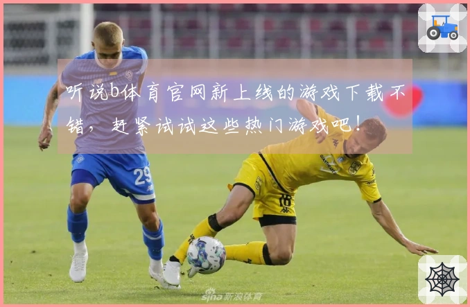听说b体育官网新上线的游戏下载不错，赶紧试试这些热门游戏吧！