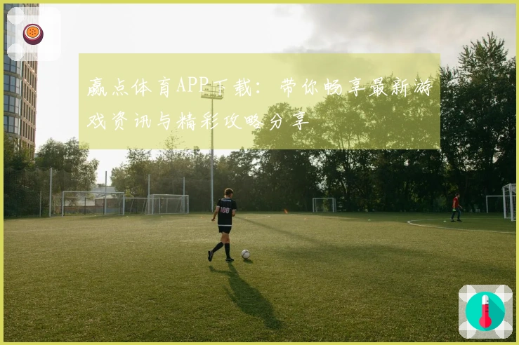 赢点体育APP下载：带你畅享最新游戏资讯与精彩攻略分享