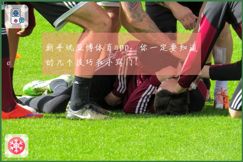 新手玩亚博体育app，你一定要知道的几个技巧和小窍门！