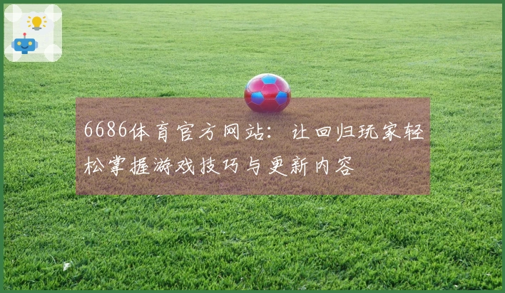 6686体育官方网站：让回归玩家轻松掌握游戏技巧与更新内容