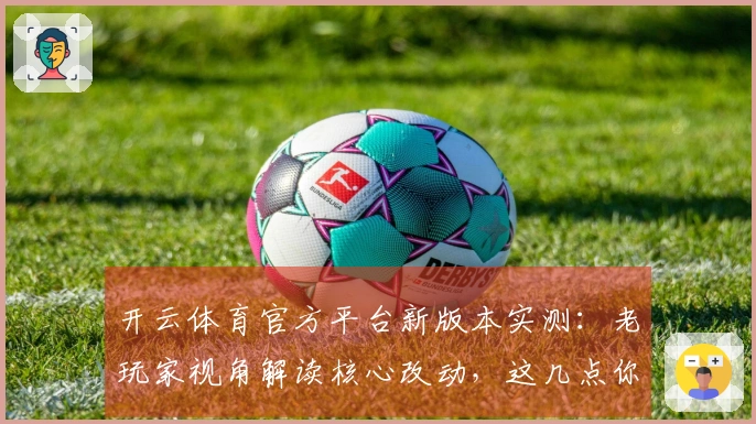 开云体育官方平台新版本实测：老玩家视角解读核心改动，这几点你得知道
