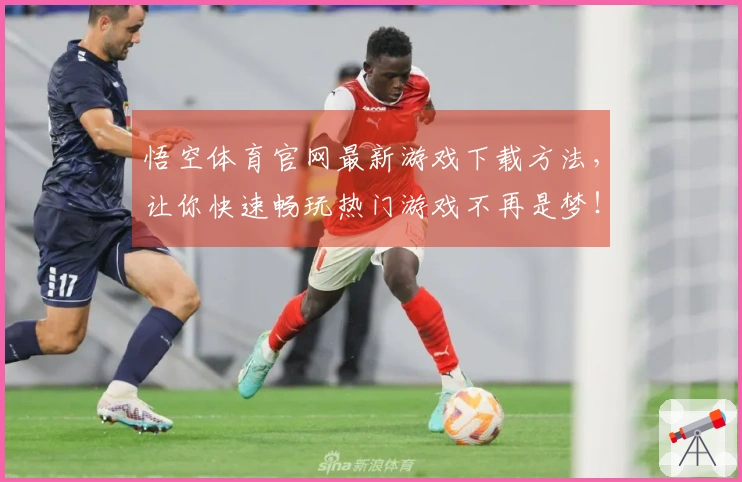 悟空体育官网最新游戏下载方法，让你快速畅玩热门游戏不再是梦！