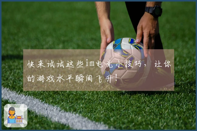 快来试试这些im电竞小技巧，让你的游戏水平瞬间飞升！