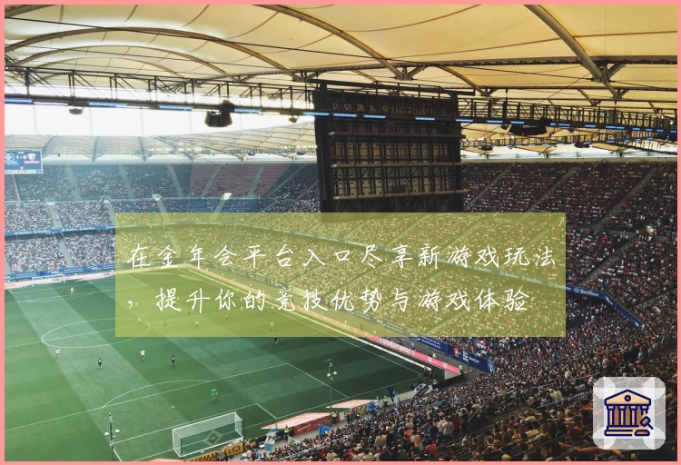 在金年会平台入口尽享新游戏玩法，提升你的竞技优势与游戏体验
