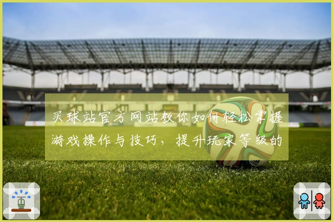 买球站官方网站教你如何轻松掌握游戏操作与技巧，提升玩家等级的秘密