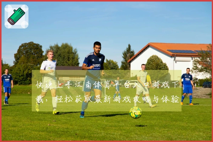快速上手江南体育平台入口游戏下载，轻松获取最新游戏攻略与体验分享